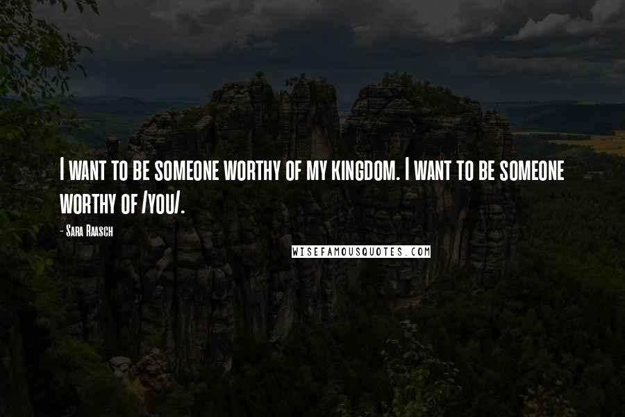 Sara Raasch Quotes: I want to be someone worthy of my kingdom. I want to be someone worthy of /you/.