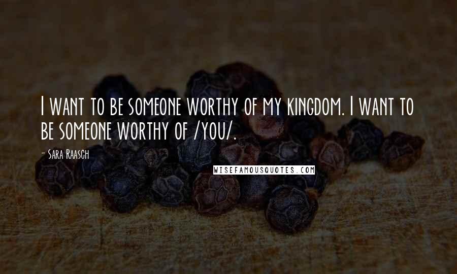 Sara Raasch Quotes: I want to be someone worthy of my kingdom. I want to be someone worthy of /you/.