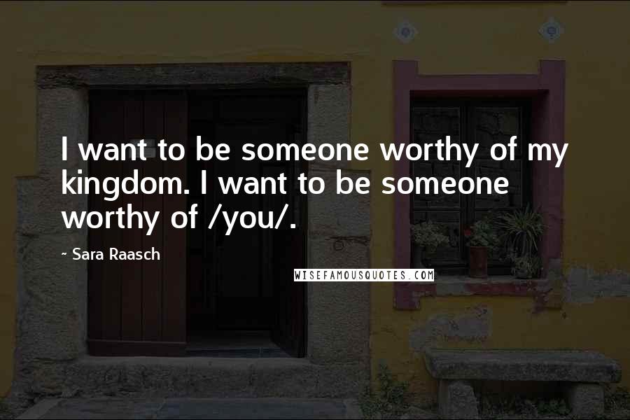Sara Raasch Quotes: I want to be someone worthy of my kingdom. I want to be someone worthy of /you/.