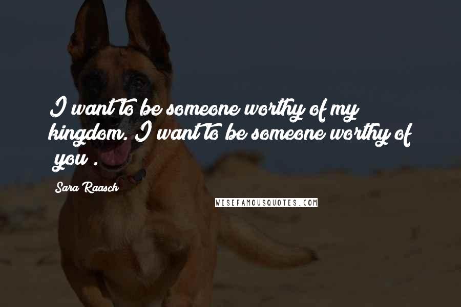 Sara Raasch Quotes: I want to be someone worthy of my kingdom. I want to be someone worthy of /you/.