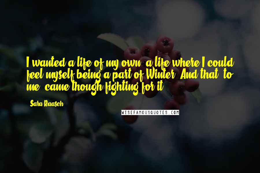 Sara Raasch Quotes: I wanted a life of my own, a life where I could feel myself being a part of Winter. And that, to me, came though fighting for it.