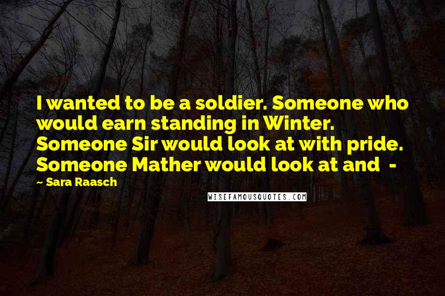 Sara Raasch Quotes: I wanted to be a soldier. Someone who would earn standing in Winter. Someone Sir would look at with pride. Someone Mather would look at and  - 