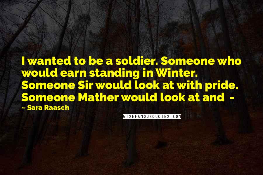 Sara Raasch Quotes: I wanted to be a soldier. Someone who would earn standing in Winter. Someone Sir would look at with pride. Someone Mather would look at and -