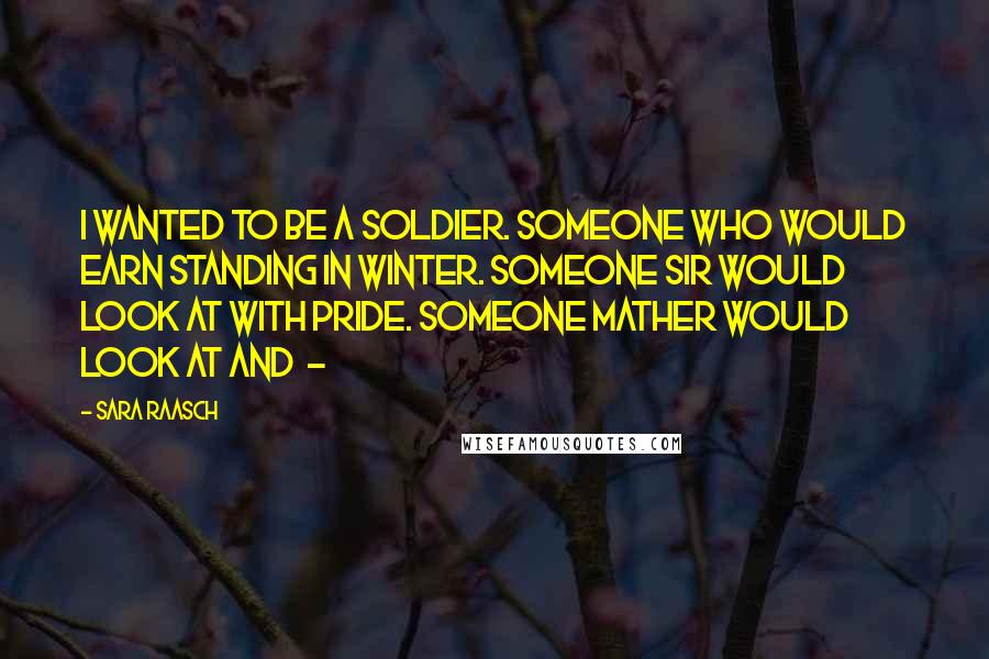 Sara Raasch Quotes: I wanted to be a soldier. Someone who would earn standing in Winter. Someone Sir would look at with pride. Someone Mather would look at and -