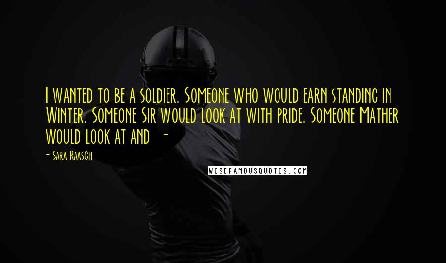Sara Raasch Quotes: I wanted to be a soldier. Someone who would earn standing in Winter. Someone Sir would look at with pride. Someone Mather would look at and -