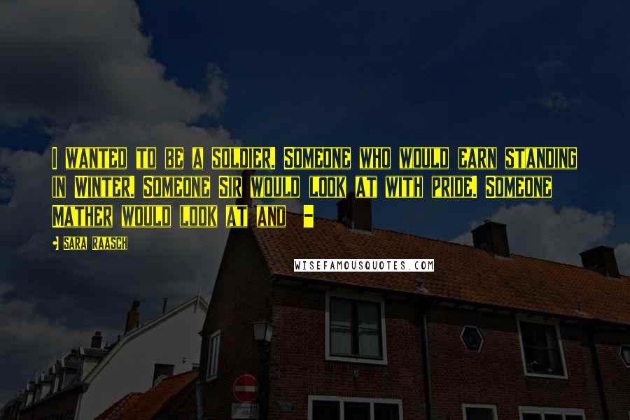 Sara Raasch Quotes: I wanted to be a soldier. Someone who would earn standing in Winter. Someone Sir would look at with pride. Someone Mather would look at and -