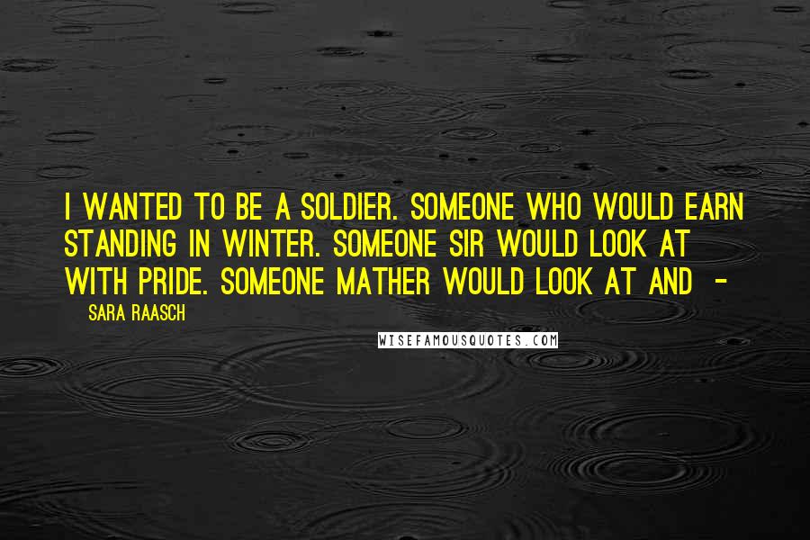Sara Raasch Quotes: I wanted to be a soldier. Someone who would earn standing in Winter. Someone Sir would look at with pride. Someone Mather would look at and -