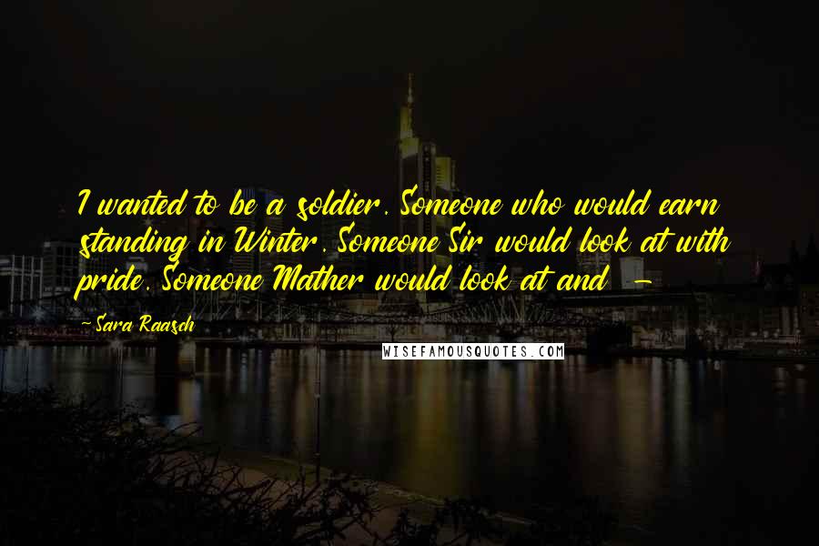 Sara Raasch Quotes: I wanted to be a soldier. Someone who would earn standing in Winter. Someone Sir would look at with pride. Someone Mather would look at and -