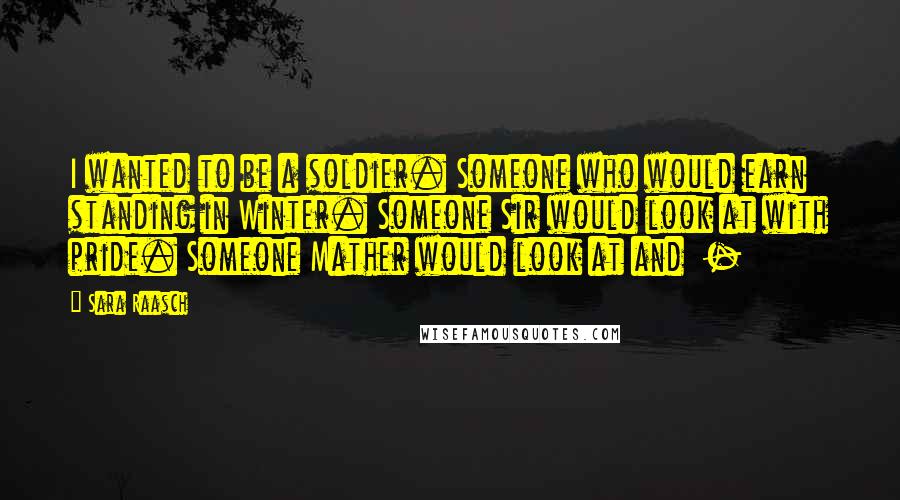 Sara Raasch Quotes: I wanted to be a soldier. Someone who would earn standing in Winter. Someone Sir would look at with pride. Someone Mather would look at and  - 