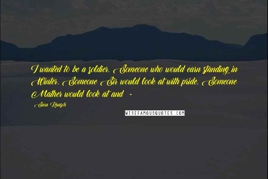 Sara Raasch Quotes: I wanted to be a soldier. Someone who would earn standing in Winter. Someone Sir would look at with pride. Someone Mather would look at and -
