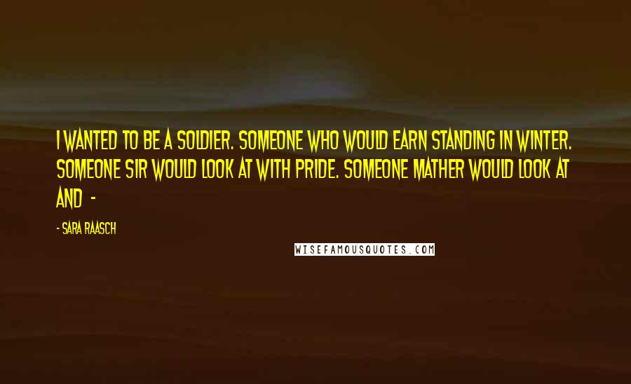 Sara Raasch Quotes: I wanted to be a soldier. Someone who would earn standing in Winter. Someone Sir would look at with pride. Someone Mather would look at and -
