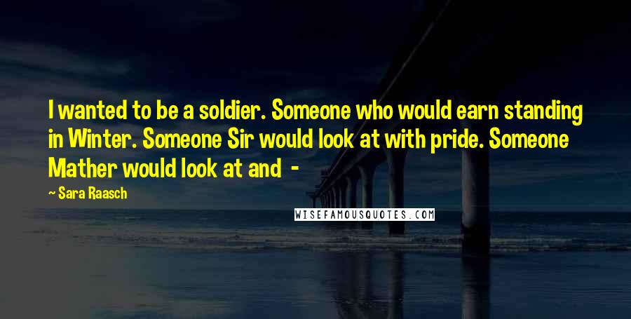 Sara Raasch Quotes: I wanted to be a soldier. Someone who would earn standing in Winter. Someone Sir would look at with pride. Someone Mather would look at and -