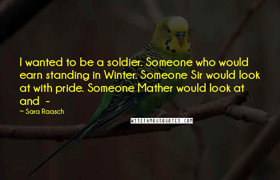 Sara Raasch Quotes: I wanted to be a soldier. Someone who would earn standing in Winter. Someone Sir would look at with pride. Someone Mather would look at and  - 