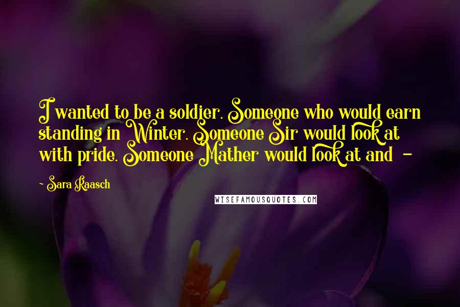 Sara Raasch Quotes: I wanted to be a soldier. Someone who would earn standing in Winter. Someone Sir would look at with pride. Someone Mather would look at and -