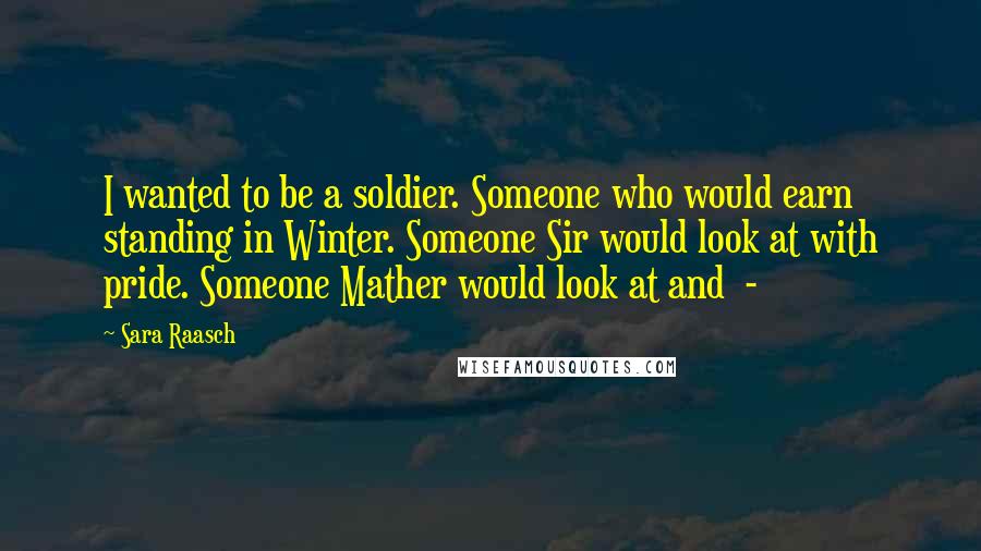 Sara Raasch Quotes: I wanted to be a soldier. Someone who would earn standing in Winter. Someone Sir would look at with pride. Someone Mather would look at and -