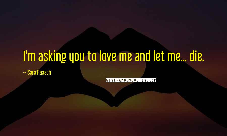 Sara Raasch Quotes: I'm asking you to love me and let me... die.