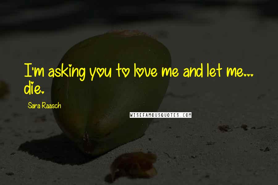 Sara Raasch Quotes: I'm asking you to love me and let me... die.