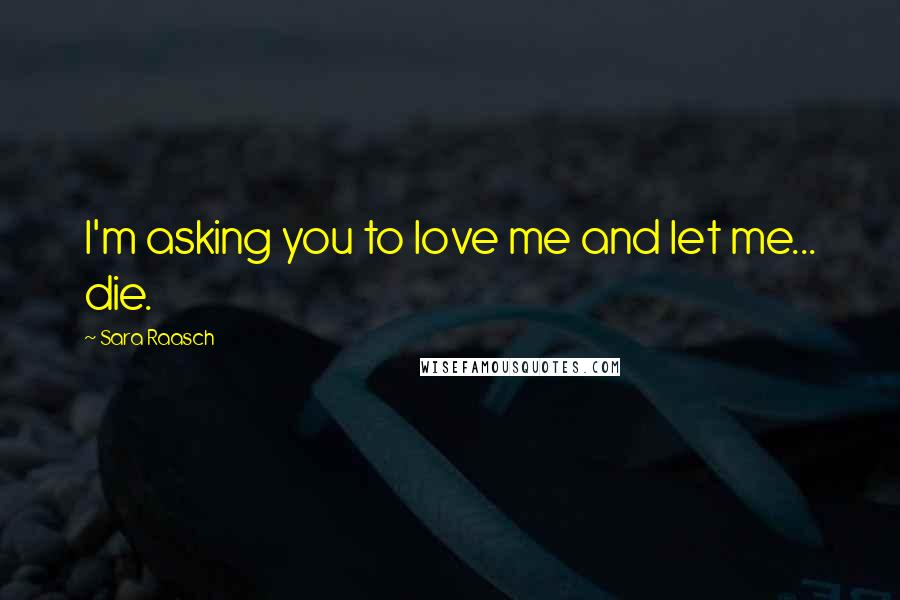 Sara Raasch Quotes: I'm asking you to love me and let me... die.