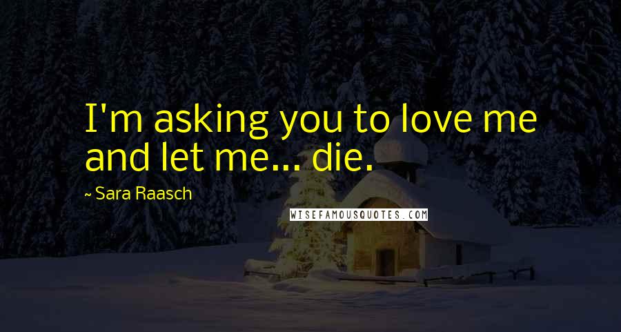 Sara Raasch Quotes: I'm asking you to love me and let me... die.