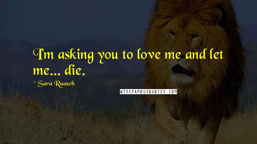 Sara Raasch Quotes: I'm asking you to love me and let me... die.