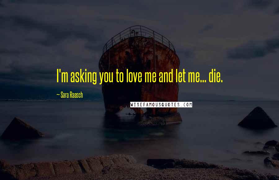 Sara Raasch Quotes: I'm asking you to love me and let me... die.