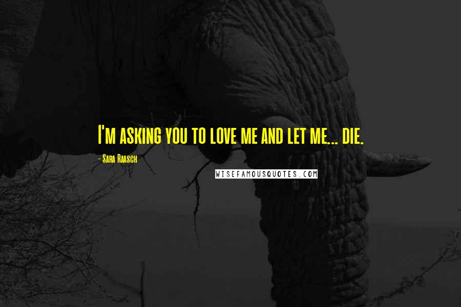 Sara Raasch Quotes: I'm asking you to love me and let me... die.
