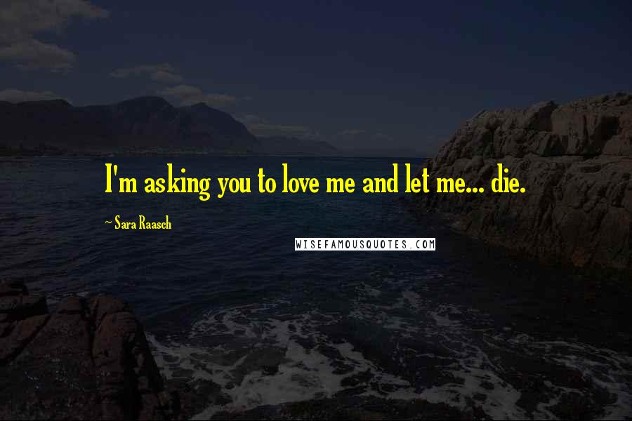 Sara Raasch Quotes: I'm asking you to love me and let me... die.