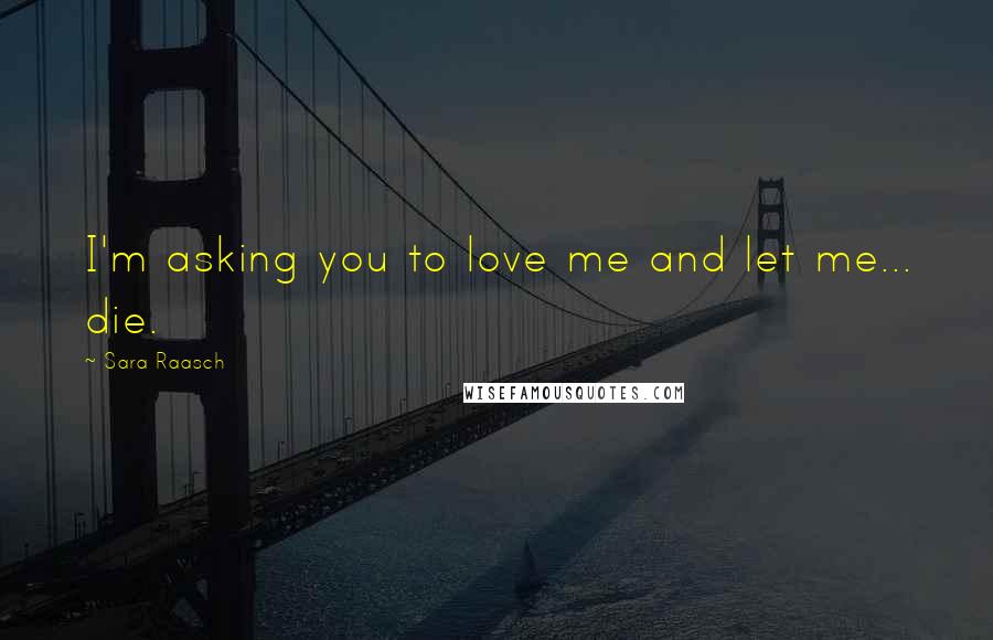 Sara Raasch Quotes: I'm asking you to love me and let me... die.