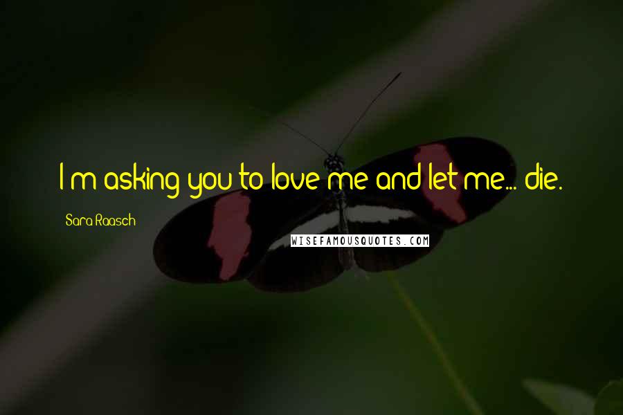 Sara Raasch Quotes: I'm asking you to love me and let me... die.