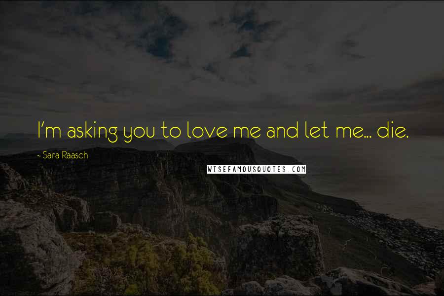 Sara Raasch Quotes: I'm asking you to love me and let me... die.