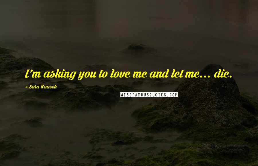 Sara Raasch Quotes: I'm asking you to love me and let me... die.