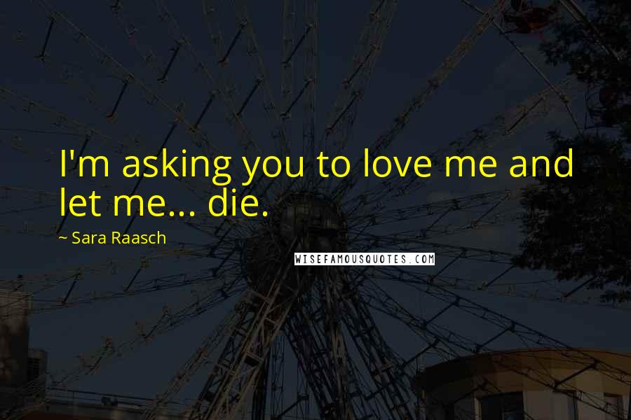 Sara Raasch Quotes: I'm asking you to love me and let me... die.