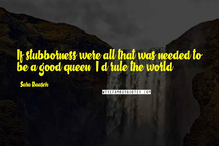 Sara Raasch Quotes: If stubborness were all that was needed to be a good queen, I'd rule the world.