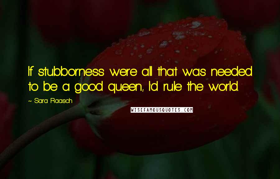 Sara Raasch Quotes: If stubborness were all that was needed to be a good queen, I'd rule the world.