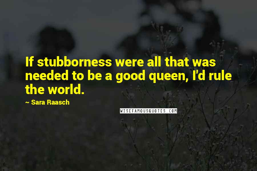 Sara Raasch Quotes: If stubborness were all that was needed to be a good queen, I'd rule the world.