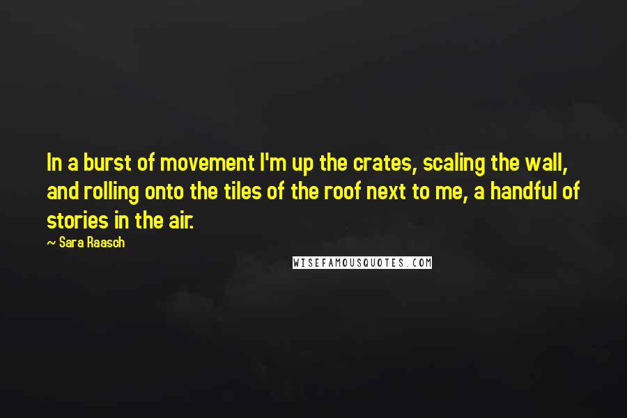 Sara Raasch Quotes: In a burst of movement I'm up the crates, scaling the wall, and rolling onto the tiles of the roof next to me, a handful of stories in the air.