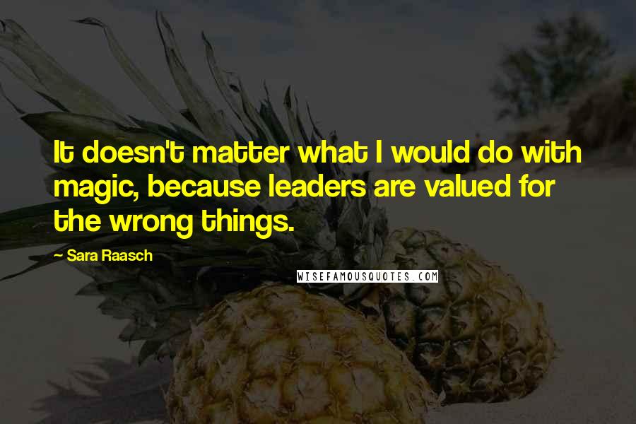 Sara Raasch Quotes: It doesn't matter what I would do with magic, because leaders are valued for the wrong things.