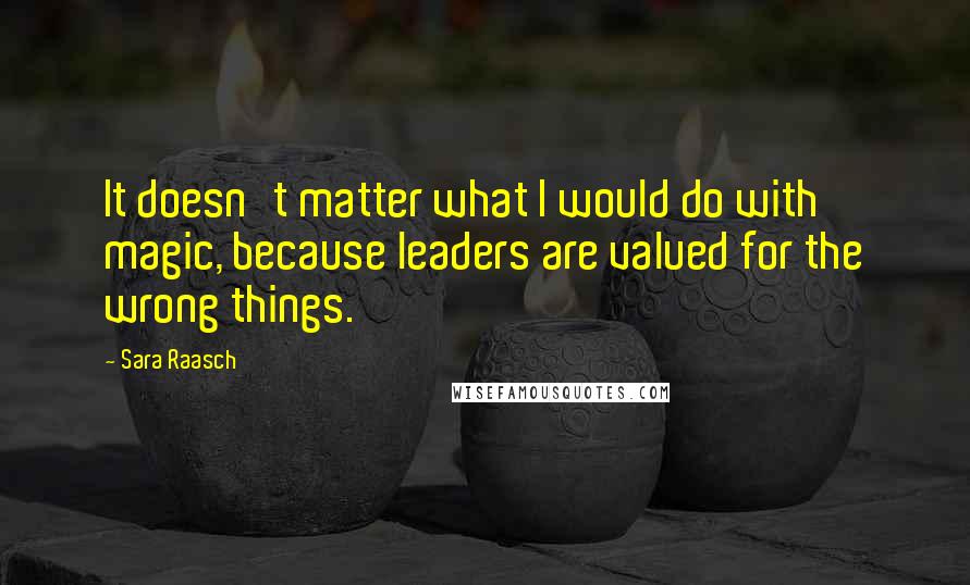 Sara Raasch Quotes: It doesn't matter what I would do with magic, because leaders are valued for the wrong things.