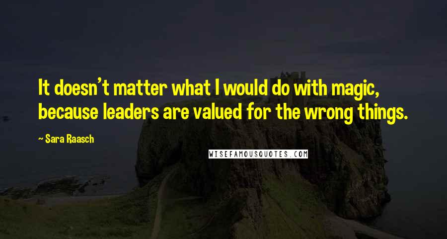 Sara Raasch Quotes: It doesn't matter what I would do with magic, because leaders are valued for the wrong things.