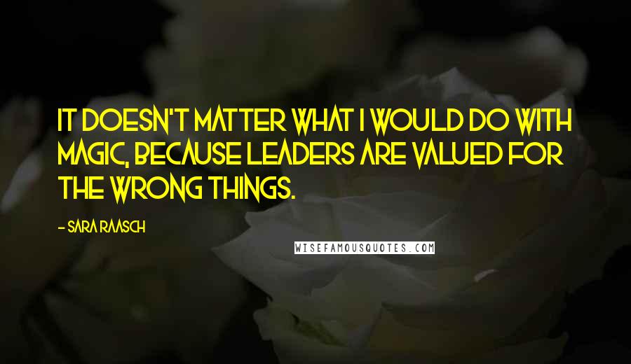 Sara Raasch Quotes: It doesn't matter what I would do with magic, because leaders are valued for the wrong things.