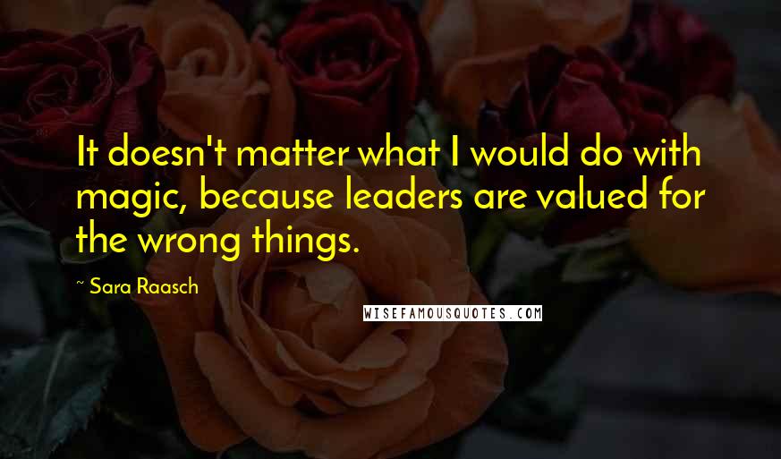 Sara Raasch Quotes: It doesn't matter what I would do with magic, because leaders are valued for the wrong things.