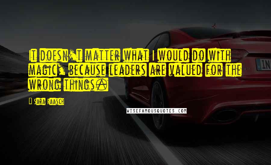 Sara Raasch Quotes: It doesn't matter what I would do with magic, because leaders are valued for the wrong things.