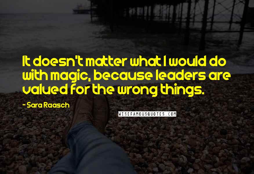 Sara Raasch Quotes: It doesn't matter what I would do with magic, because leaders are valued for the wrong things.