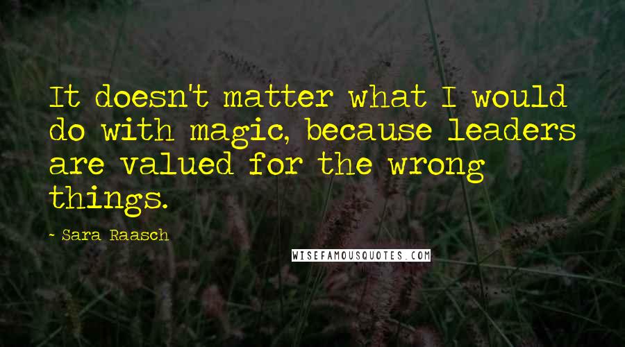 Sara Raasch Quotes: It doesn't matter what I would do with magic, because leaders are valued for the wrong things.