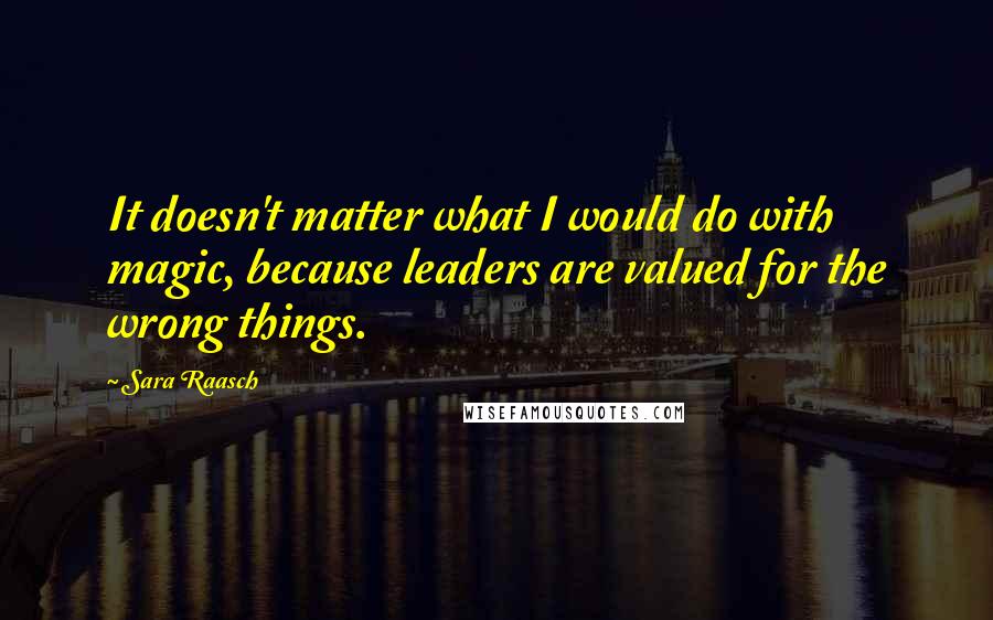 Sara Raasch Quotes: It doesn't matter what I would do with magic, because leaders are valued for the wrong things.