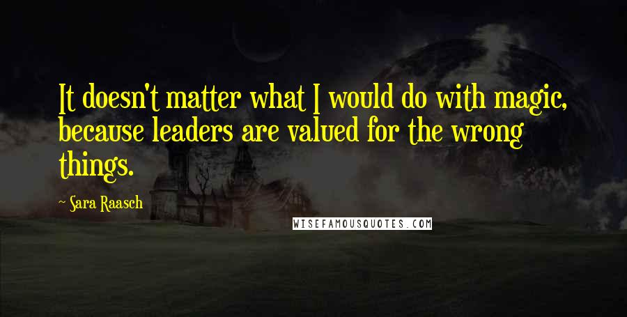 Sara Raasch Quotes: It doesn't matter what I would do with magic, because leaders are valued for the wrong things.