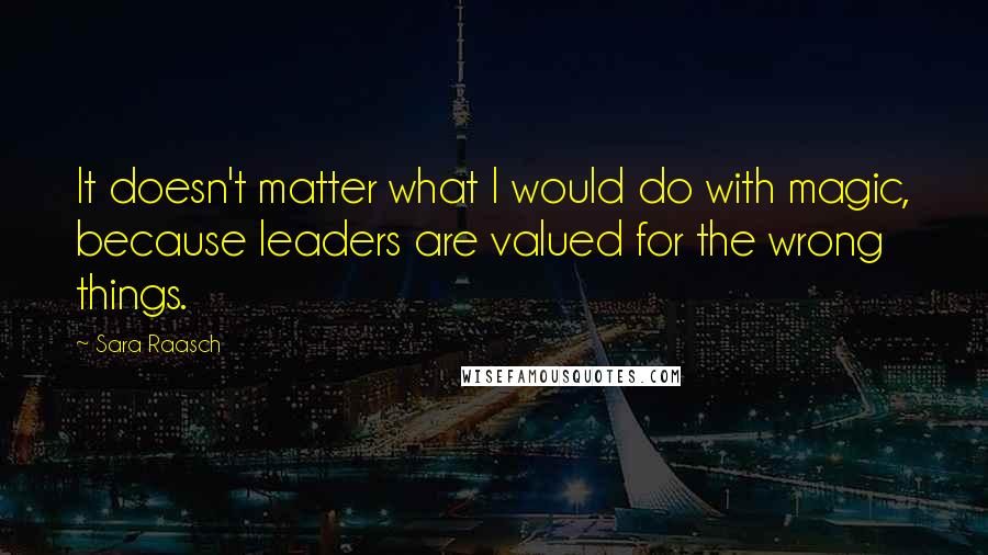 Sara Raasch Quotes: It doesn't matter what I would do with magic, because leaders are valued for the wrong things.