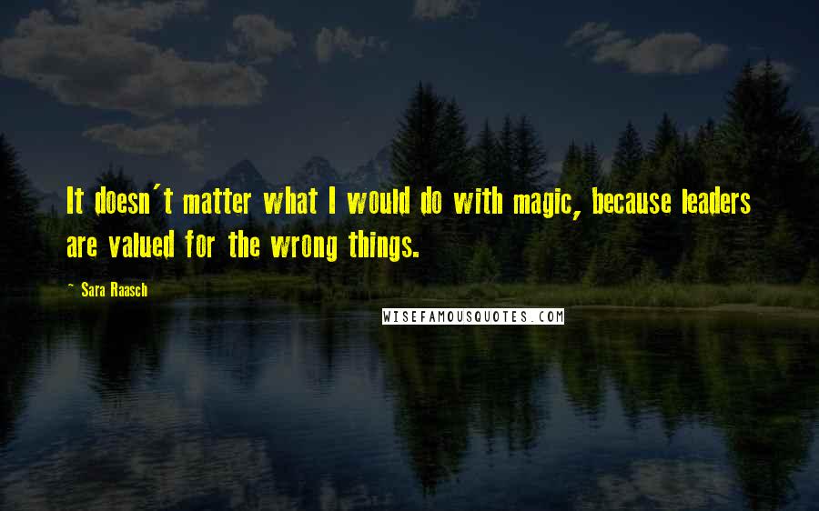 Sara Raasch Quotes: It doesn't matter what I would do with magic, because leaders are valued for the wrong things.