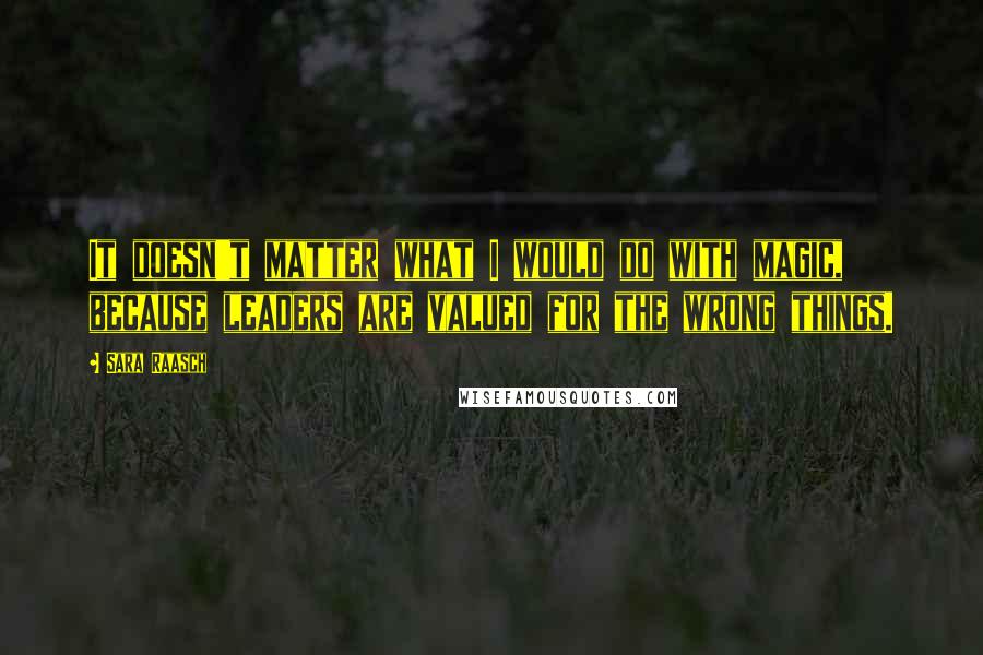 Sara Raasch Quotes: It doesn't matter what I would do with magic, because leaders are valued for the wrong things.