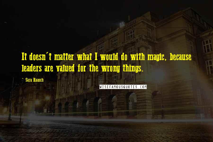 Sara Raasch Quotes: It doesn't matter what I would do with magic, because leaders are valued for the wrong things.